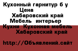 Кухонный гарнитур б/у › Цена ­ 17 000 - Хабаровский край Мебель, интерьер » Кухни. Кухонная мебель   . Хабаровский край